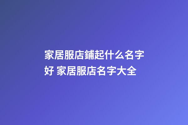家居服店鋪起什么名字好 家居服店名字大全-第1張-店鋪起名-玄機(jī)派